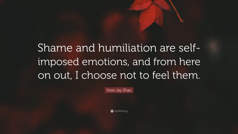 Xiran Jay Zhao Quote: “Shame and humiliation are self-imposed emotions, and from here on out, I choose not to feel them.”