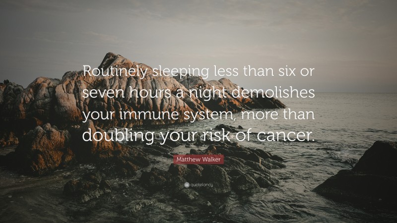 Matthew Walker Quote: “Routinely sleeping less than six or seven hours a night demolishes your immune system, more than doubling your risk of cancer.”