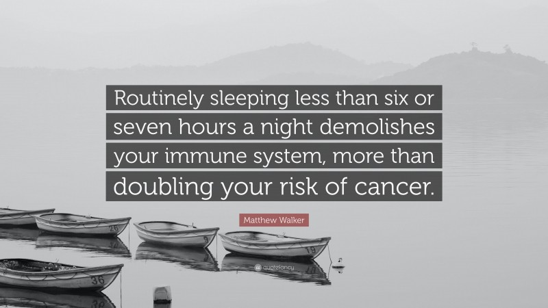 Matthew Walker Quote: “Routinely sleeping less than six or seven hours a night demolishes your immune system, more than doubling your risk of cancer.”