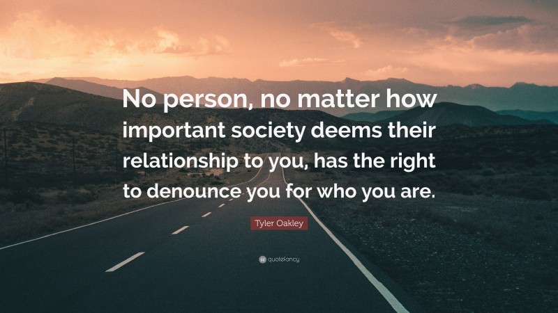 Tyler Oakley Quote: “No person, no matter how important society deems their relationship to you, has the right to denounce you for who you are.”