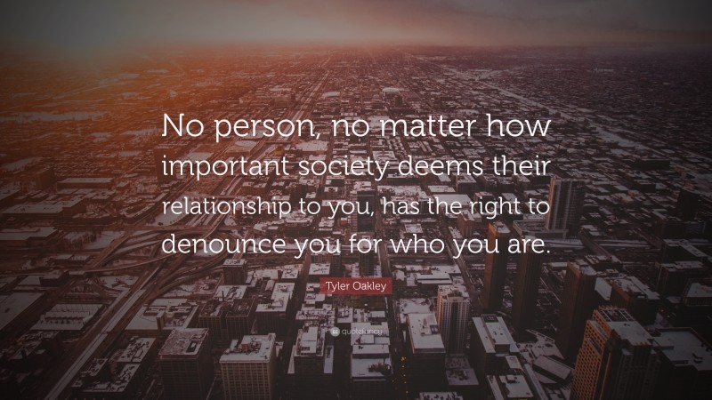 Tyler Oakley Quote: “No person, no matter how important society deems their relationship to you, has the right to denounce you for who you are.”