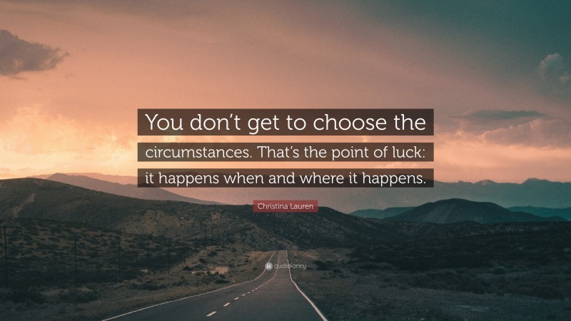 Christina Lauren Quote: “You don’t get to choose the circumstances. That’s the point of luck: it happens when and where it happens.”