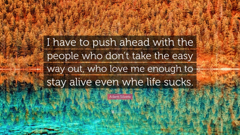 Adam Silvera Quote: “I have to push ahead with the people who don’t take the easy way out, who love me enough to stay alive even whe life sucks.”