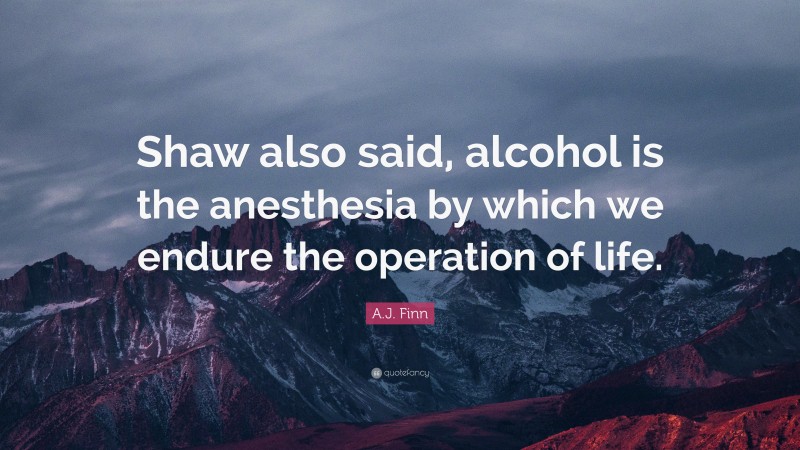 A.J. Finn Quote: “Shaw also said, alcohol is the anesthesia by which we endure the operation of life.”