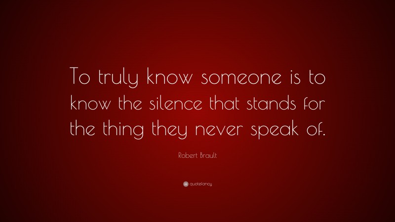 Robert Brault Quote: “To truly know someone is to know the silence that stands for the thing they never speak of.”