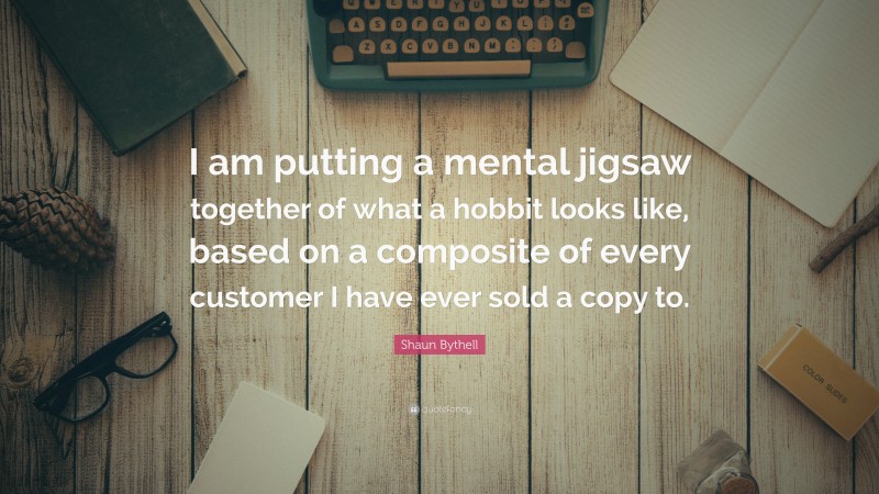 Shaun Bythell Quote: “I am putting a mental jigsaw together of what a hobbit looks like, based on a composite of every customer I have ever sold a copy to.”