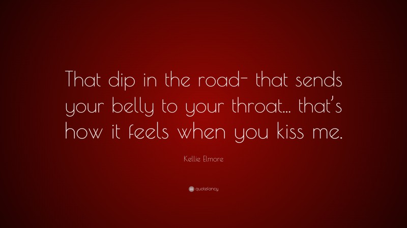 Kellie Elmore Quote: “That dip in the road- that sends your belly to your throat... that’s how it feels when you kiss me.”