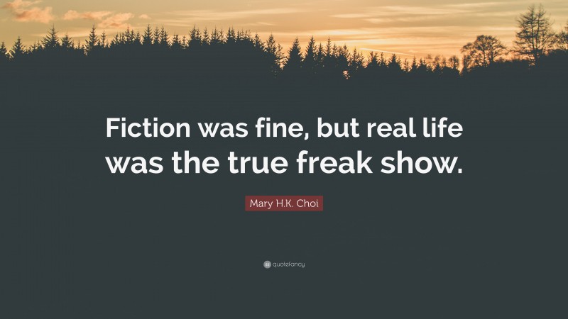 Mary H.K. Choi Quote: “Fiction was fine, but real life was the true freak show.”