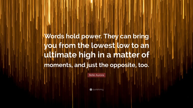 Belle Aurora Quote: “Words hold power. They can bring you from the lowest low to an ultimate high in a matter of moments, and just the opposite, too.”