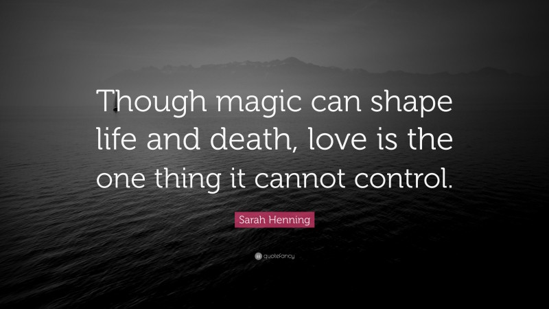 Sarah Henning Quote: “Though magic can shape life and death, love is the one thing it cannot control.”