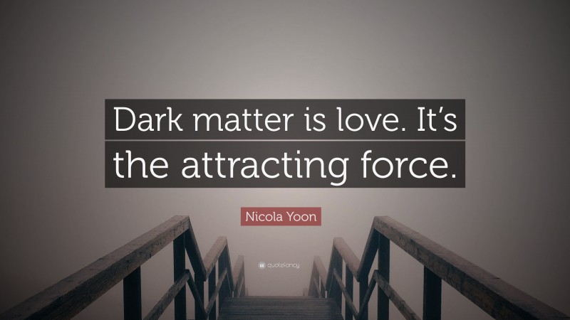 Nicola Yoon Quote: “Dark matter is love. It’s the attracting force.”