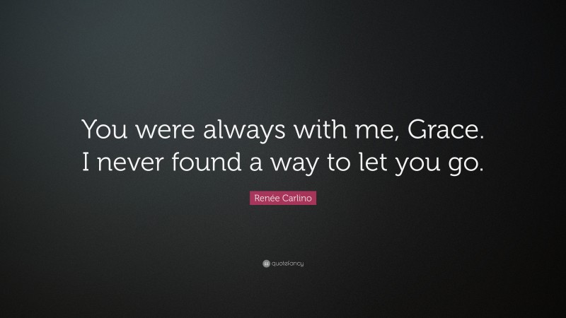 Renée Carlino Quote: “You were always with me, Grace. I never found a way to let you go.”