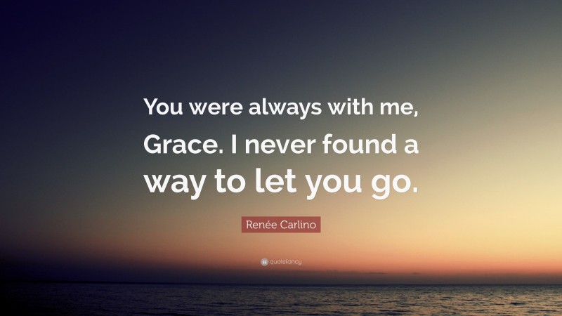 Renée Carlino Quote: “You were always with me, Grace. I never found a way to let you go.”