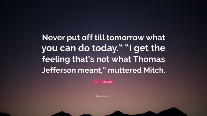 V.E. Schwab Quote: “Never put off till tomorrow what you can do today.” “I get the feeling that’s not what Thomas Jefferson meant,” muttered Mitch.”