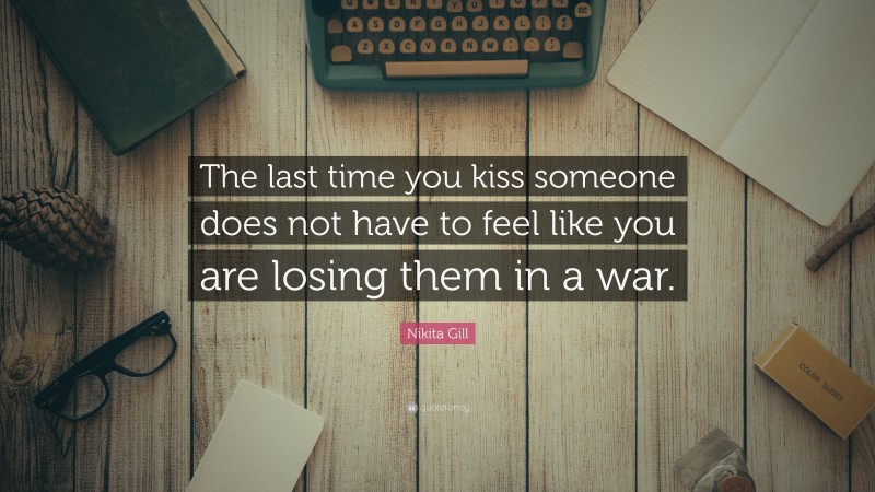 Nikita Gill Quote: “The last time you kiss someone does not have to feel like you are losing them in a war.”