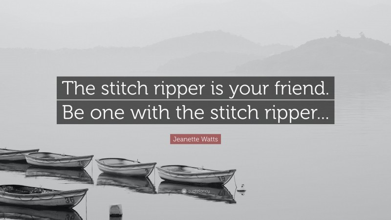 Jeanette Watts Quote: “The stitch ripper is your friend. Be one with the stitch ripper...”