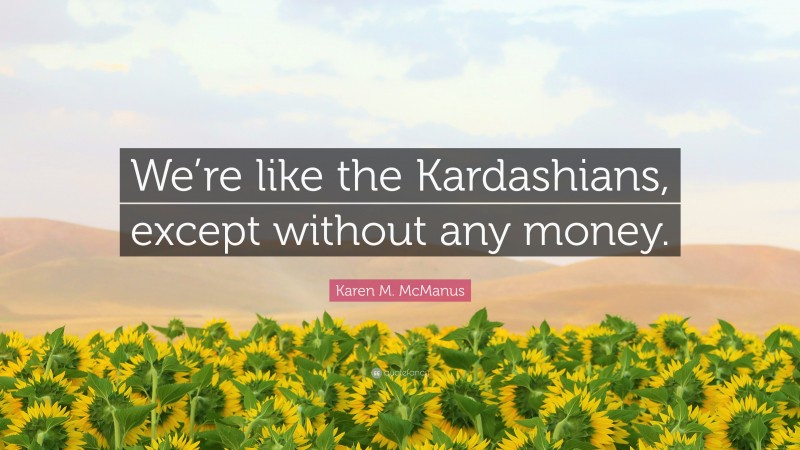 Karen M. McManus Quote: “We’re like the Kardashians, except without any money.”