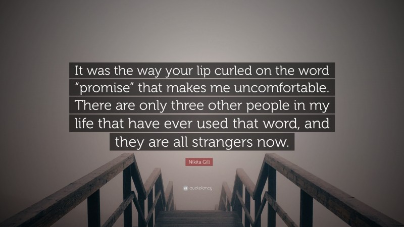 Nikita Gill Quote: “It was the way your lip curled on the word “promise” that makes me uncomfortable. There are only three other people in my life that have ever used that word, and they are all strangers now.”