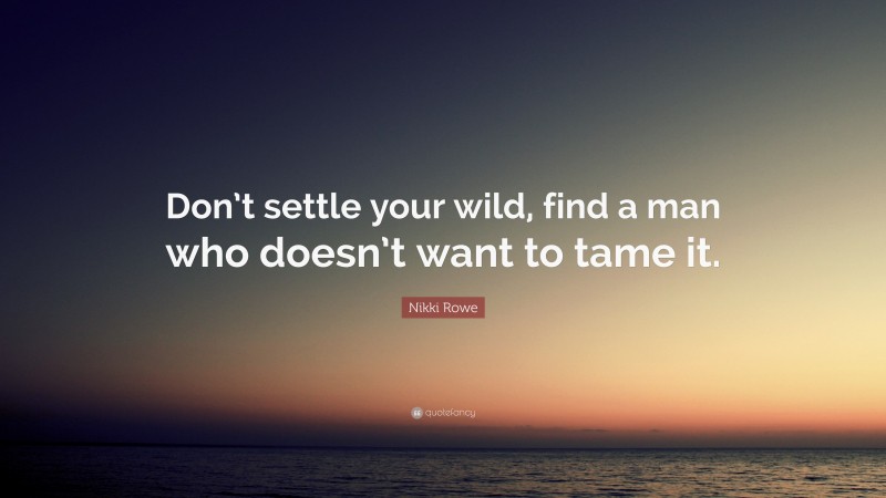 Nikki Rowe Quote: “Don’t settle your wild, find a man who doesn’t want to tame it.”