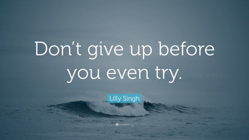 Lilly Singh Quote: “Don’t give up before you even try.”