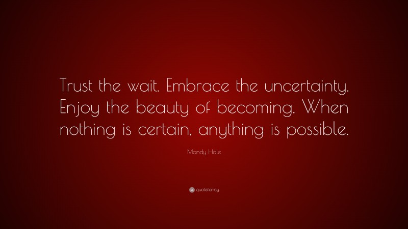 Mandy Hale Quote: “Trust the wait. Embrace the uncertainty. Enjoy the beauty of becoming. When nothing is certain, anything is possible.”