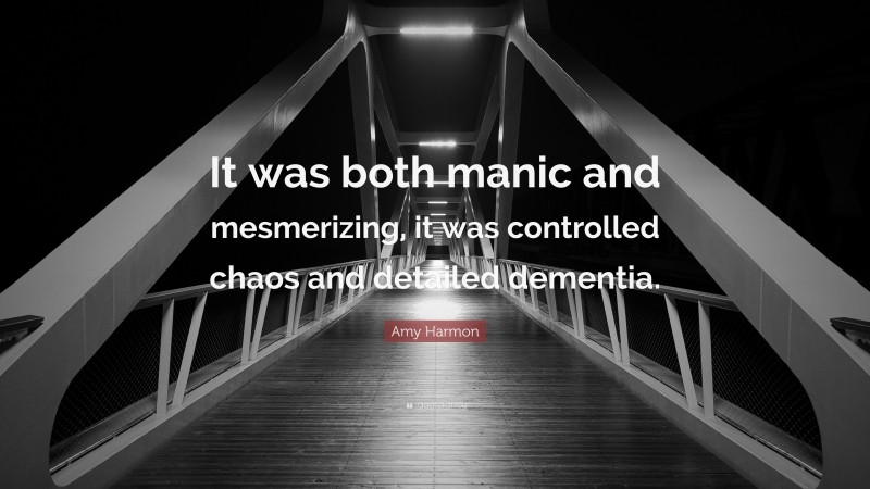 Amy Harmon Quote: “It was both manic and mesmerizing, it was controlled chaos and detailed dementia.”