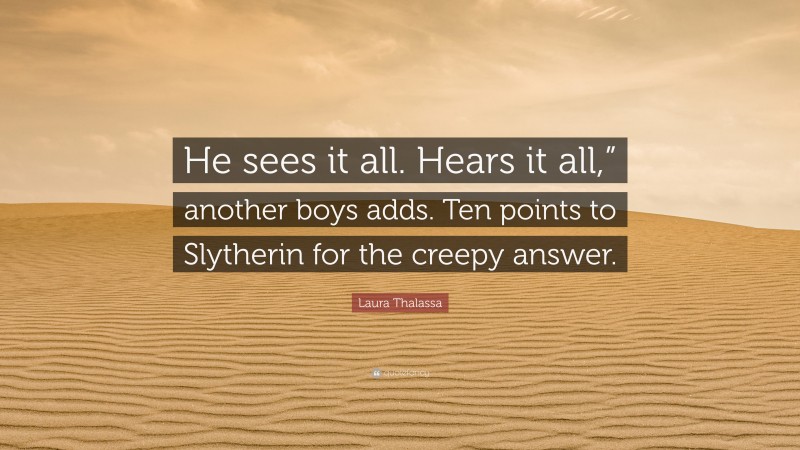 Laura Thalassa Quote: “He sees it all. Hears it all,” another boys adds. Ten points to Slytherin for the creepy answer.”