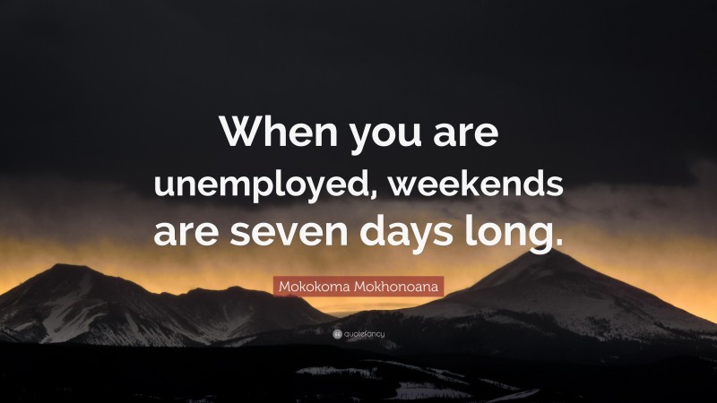 Mokokoma Mokhonoana Quote: “When you are unemployed, weekends are seven days long.”