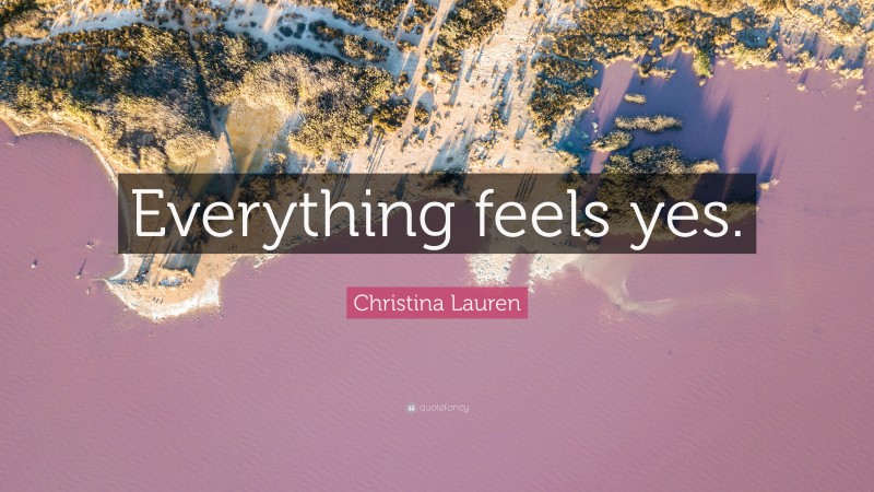 Christina Lauren Quote: “Everything feels yes.”