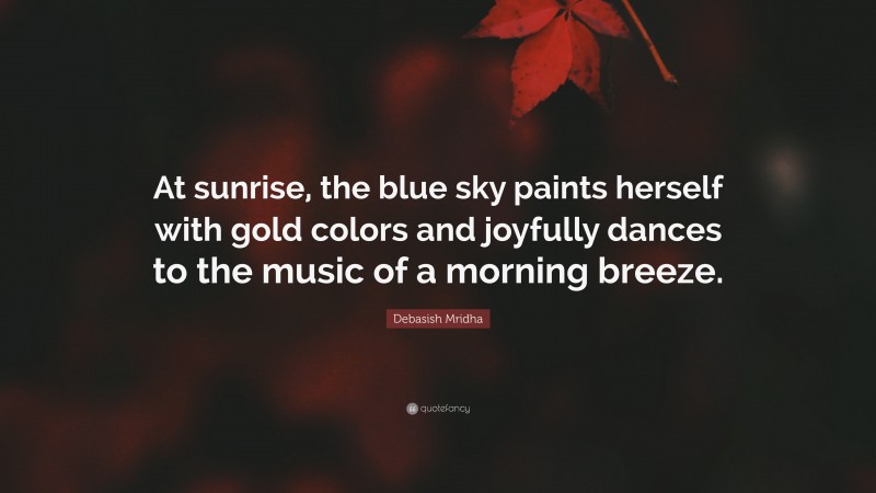Debasish Mridha Quote: “At sunrise, the blue sky paints herself with gold colors and joyfully dances to the music of a morning breeze.”