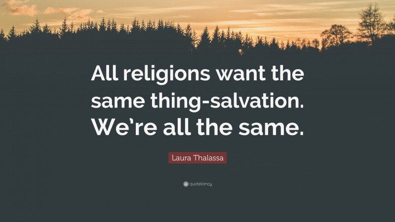 Laura Thalassa Quote: “All religions want the same thing-salvation. We’re all the same.”
