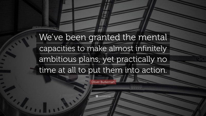 Oliver Burkeman Quote: “We’ve been granted the mental capacities to make almost infinitely ambitious plans, yet practically no time at all to put them into action.”