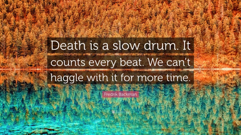 Fredrik Backman Quote: “Death is a slow drum. It counts every beat. We can’t haggle with it for more time.”