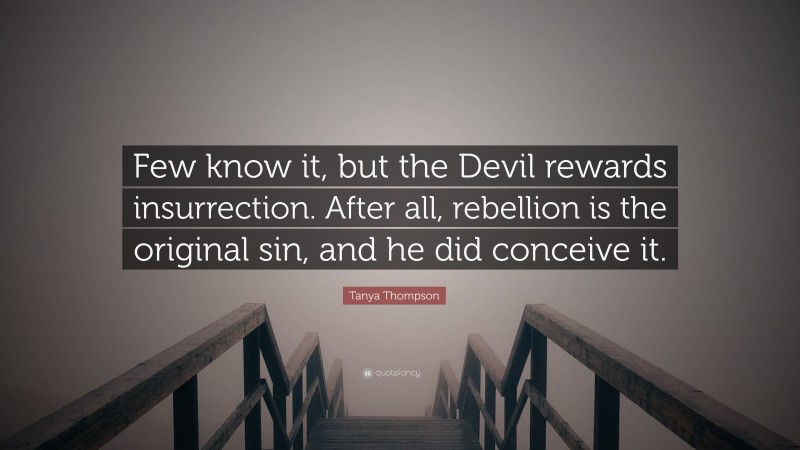 Tanya Thompson Quote: “Few know it, but the Devil rewards insurrection. After all, rebellion is the original sin, and he did conceive it.”