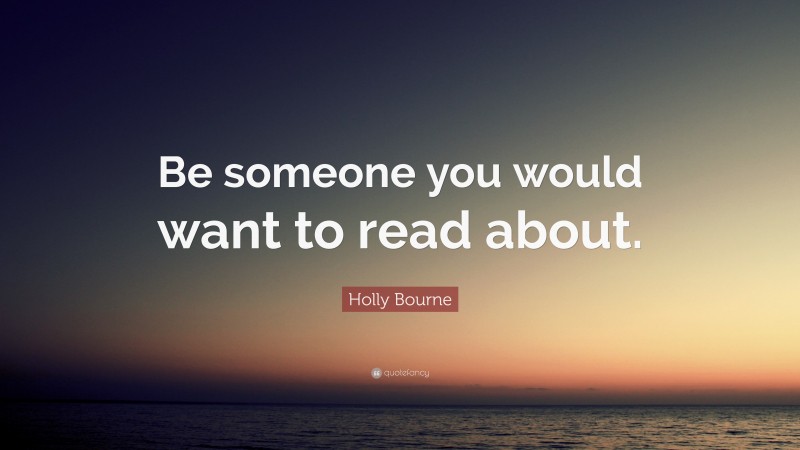 Holly Bourne Quote: “Be someone you would want to read about.”