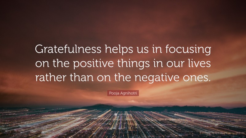 Pooja Agnihotri Quote: “Gratefulness helps us in focusing on the positive things in our lives rather than on the negative ones.”