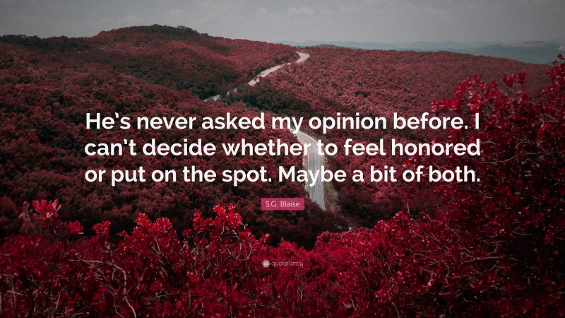 S.G. Blaise Quote: “He’s never asked my opinion before. I can’t decide whether to feel honored or put on the spot. Maybe a bit of both.”