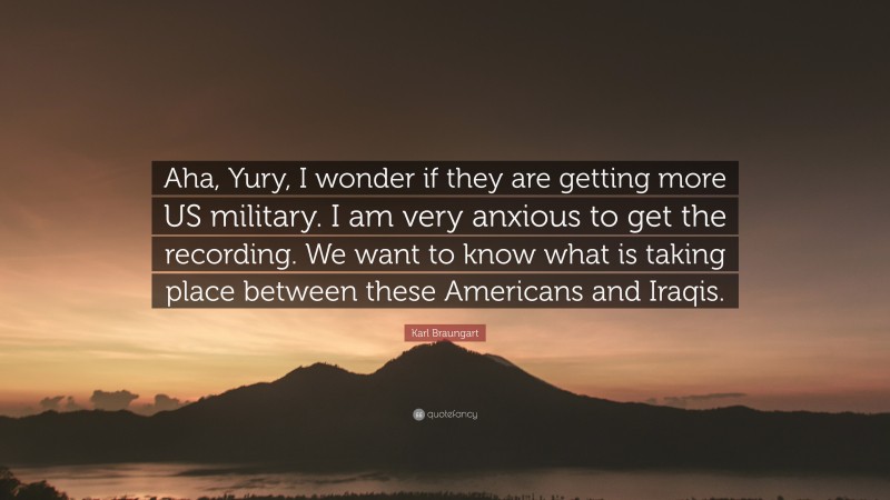 Karl Braungart Quote: “Aha, Yury, I wonder if they are getting more US military. I am very anxious to get the recording. We want to know what is taking place between these Americans and Iraqis.”