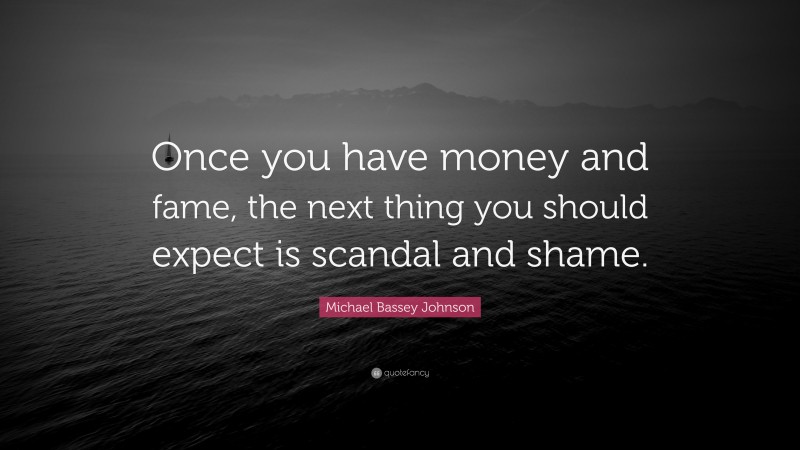 Michael Bassey Johnson Quote: “Once you have money and fame, the next thing you should expect is scandal and shame.”
