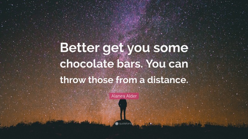 Alanea Alder Quote: “Better get you some chocolate bars. You can throw those from a distance.”