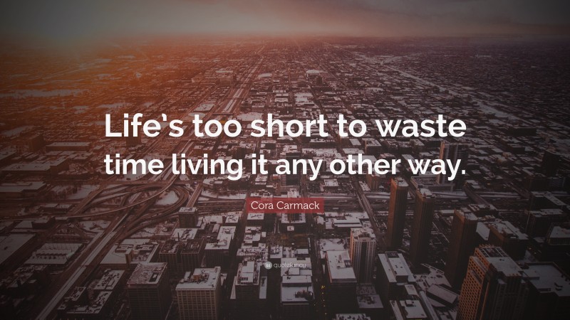 Cora Carmack Quote: “Life’s too short to waste time living it any other way.”