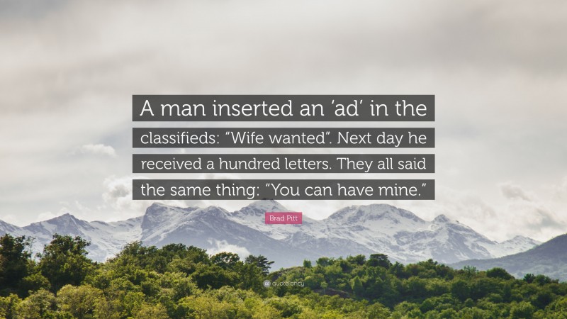Brad Pitt Quote: “A man inserted an ‘ad’ in the classifieds: “Wife wanted”. Next day he received a hundred letters. They all said the same thing: “You can have mine.””