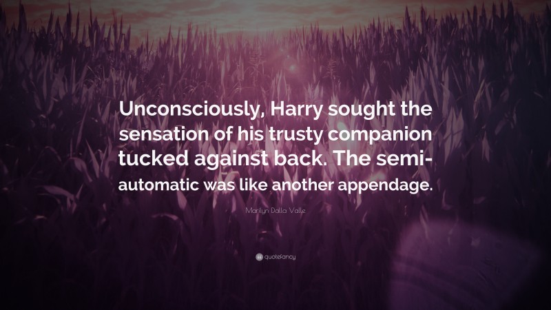 Marilyn Dalla Valle Quote: “Unconsciously, Harry sought the sensation of his trusty companion tucked against back. The semi-automatic was like another appendage.”