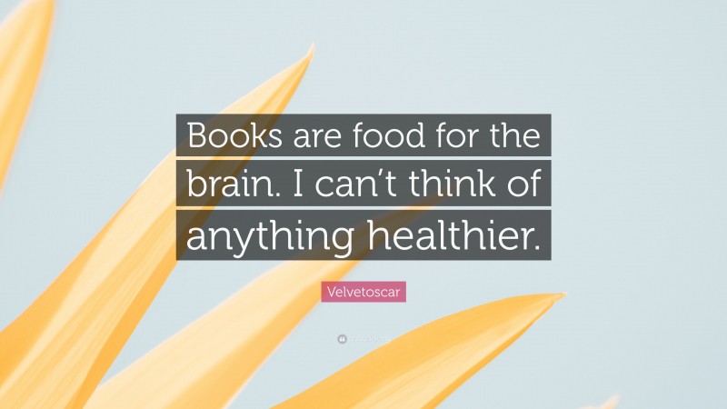 Velvetoscar Quote: “Books are food for the brain. I can’t think of anything healthier.”