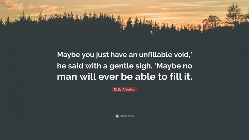 Dolly Alderton Quote: “Maybe you just have an unfillable void,’ he said with a gentle sigh. ‘Maybe no man will ever be able to fill it.”