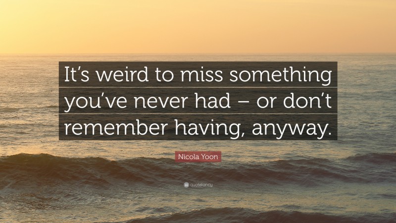 Nicola Yoon Quote: “It’s weird to miss something you’ve never had – or don’t remember having, anyway.”