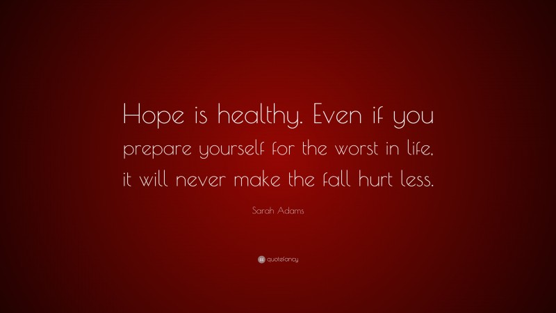 Sarah Adams Quote: “Hope is healthy. Even if you prepare yourself for the worst in life, it will never make the fall hurt less.”