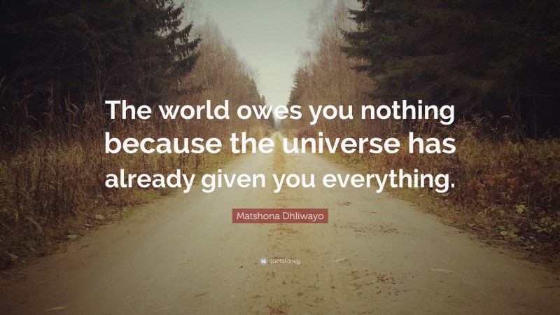 Matshona Dhliwayo Quote: “The world owes you nothing because the ...