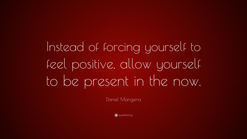 Daniel Mangena Quote: “Instead of forcing yourself to feel positive, allow yourself to be present in the now.”