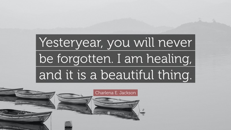 Charlena E. Jackson Quote: “Yesteryear, you will never be forgotten. I am healing, and it is a beautiful thing.”